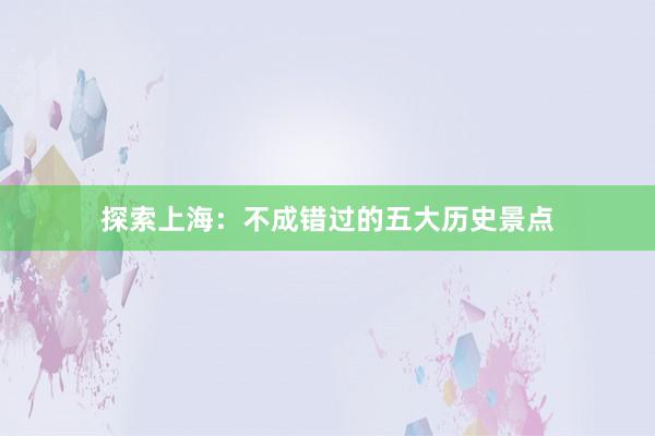 探索上海：不成错过的五大历史景点