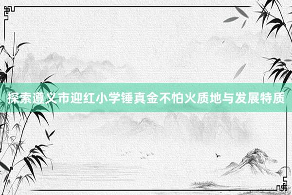 探索遵义市迎红小学锤真金不怕火质地与发展特质