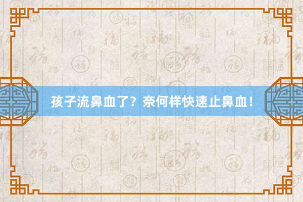 孩子流鼻血了？奈何样快速止鼻血！