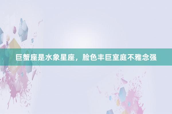 巨蟹座是水象星座，脸色丰巨室庭不雅念强