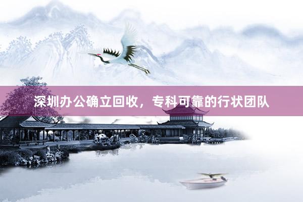 深圳办公确立回收，专科可靠的行状团队
